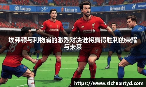 埃弗顿与利物浦的激烈对决谁将赢得胜利的荣耀与未来
